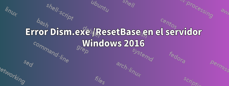 Error Dism.exe /ResetBase en el servidor Windows 2016