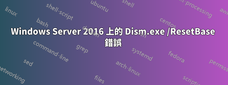 Windows Server 2016 上的 Dism.exe /ResetBase 錯誤