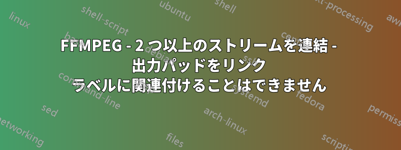 FFMPEG - 2 つ以上のストリームを連結 - 出力パッドをリンク ラベルに関連付けることはできません