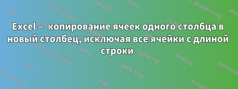 Excel — копирование ячеек одного столбца в новый столбец, исключая все ячейки с длиной строки 