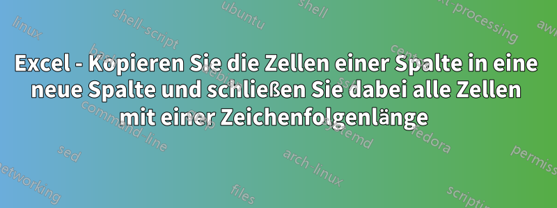 Excel - Kopieren Sie die Zellen einer Spalte in eine neue Spalte und schließen Sie dabei alle Zellen mit einer Zeichenfolgenlänge 