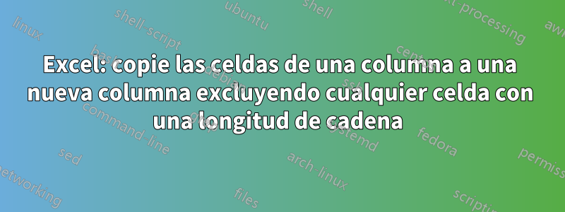 Excel: copie las celdas de una columna a una nueva columna excluyendo cualquier celda con una longitud de cadena 