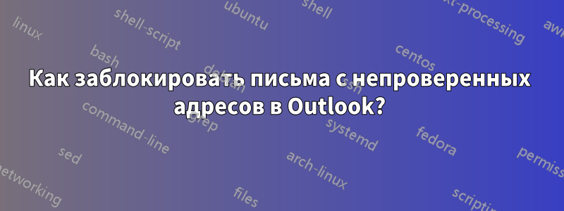 Как заблокировать письма с непроверенных адресов в Outlook?