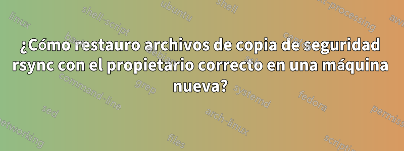 ¿Cómo restauro archivos de copia de seguridad rsync con el propietario correcto en una máquina nueva?