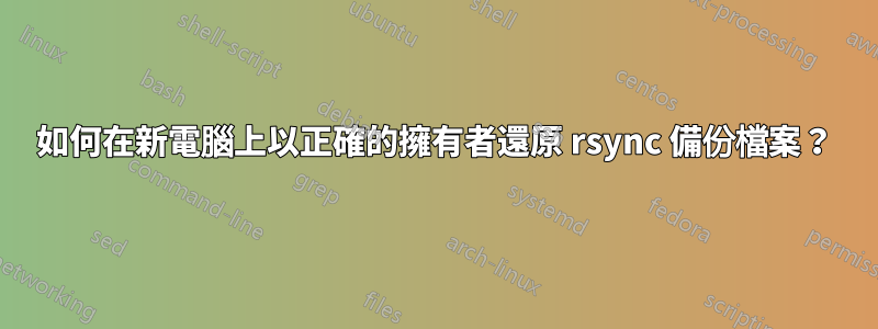 如何在新電腦上以正確的擁有者還原 rsync 備份檔案？
