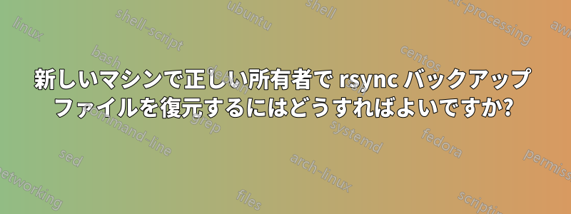 新しいマシンで正しい所有者で rsync バックアップ ファイルを復元するにはどうすればよいですか?