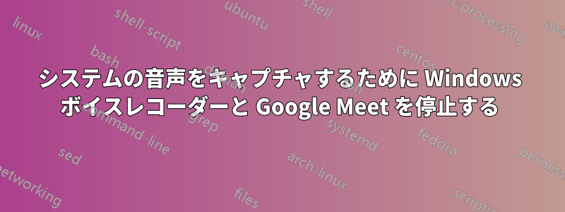 システムの音声をキャプチャするために Windows ボイスレコーダーと Google Meet を停止する