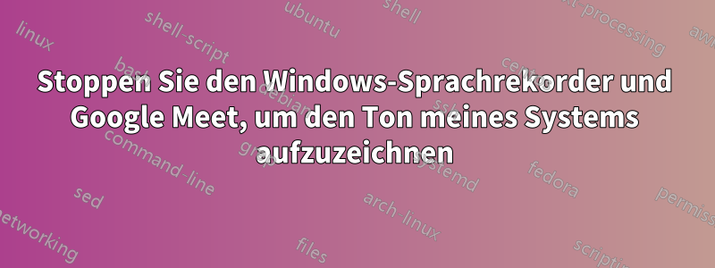 Stoppen Sie den Windows-Sprachrekorder und Google Meet, um den Ton meines Systems aufzuzeichnen