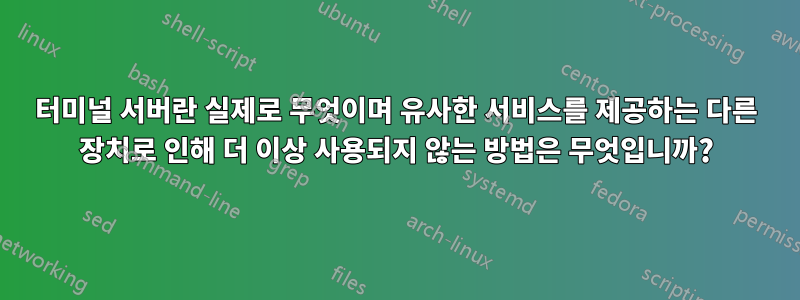 터미널 서버란 실제로 무엇이며 유사한 서비스를 제공하는 다른 장치로 인해 더 이상 사용되지 않는 방법은 무엇입니까?