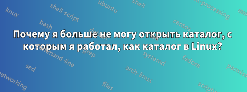 Почему я больше не могу открыть каталог, с которым я работал, как каталог в Linux?