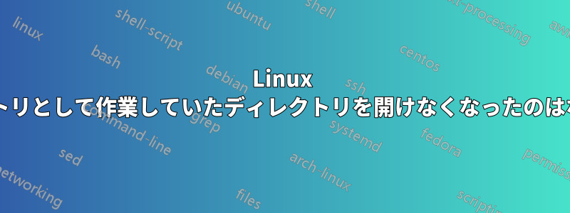 Linux でディレクトリとして作業していたディレクトリを開けなくなったのはなぜですか?