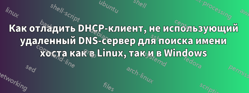 Как отладить DHCP-клиент, не использующий удаленный DNS-сервер для поиска имени хоста как в Linux, так и в Windows