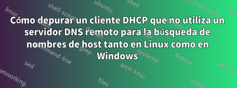 Cómo depurar un cliente DHCP que no utiliza un servidor DNS remoto para la búsqueda de nombres de host tanto en Linux como en Windows