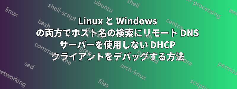 Linux と Windows の両方でホスト名の検索にリモート DNS サーバーを使用しない DHCP クライアントをデバッグする方法