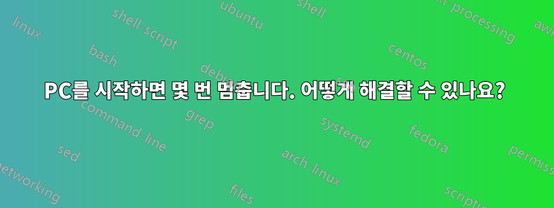 PC를 시작하면 몇 번 멈춥니다. 어떻게 해결할 수 있나요?