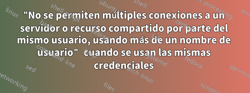 "No se permiten múltiples conexiones a un servidor o recurso compartido por parte del mismo usuario, usando más de un nombre de usuario" cuando se usan las mismas credenciales