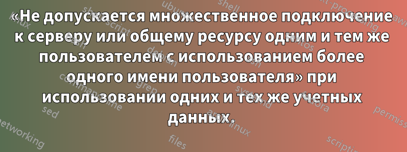«Не допускается множественное подключение к серверу или общему ресурсу одним и тем же пользователем с использованием более одного имени пользователя» при использовании одних и тех же учетных данных.