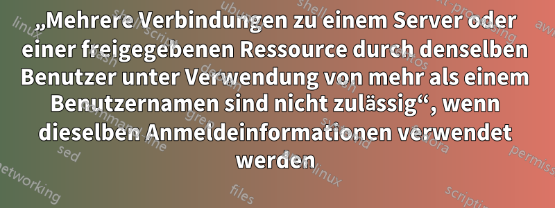 „Mehrere Verbindungen zu einem Server oder einer freigegebenen Ressource durch denselben Benutzer unter Verwendung von mehr als einem Benutzernamen sind nicht zulässig“, wenn dieselben Anmeldeinformationen verwendet werden