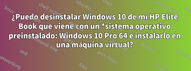 ¿Puedo desinstalar Windows 10 de mi HP Elite Book que viene con un *sistema operativo preinstalado: Windows 10 Pro 64 e instalarlo en una máquina virtual?