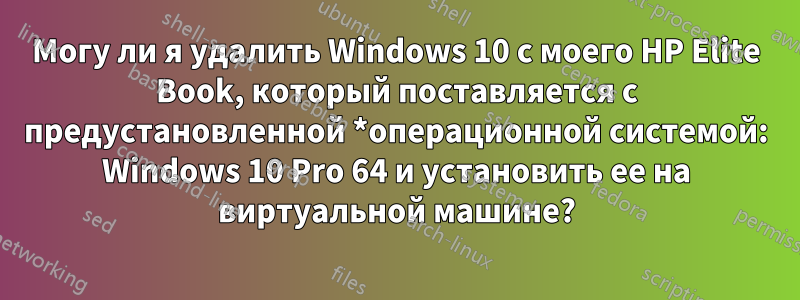 Могу ли я удалить Windows 10 с моего HP Elite Book, который поставляется с предустановленной *операционной системой: Windows 10 Pro 64 и установить ее на виртуальной машине?