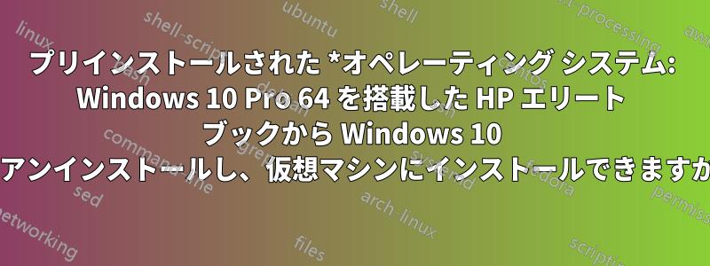 プリインストールされた *オペレーティング システム: Windows 10 Pro 64 を搭載した HP エリート ブックから Windows 10 をアンインストールし、仮想マシンにインストールできますか?