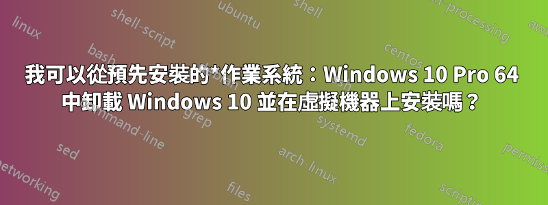 我可以從預先安裝的*作業系統：Windows 10 Pro 64 中卸載 Windows 10 並在虛擬機器上安裝嗎？