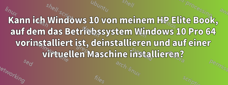 Kann ich Windows 10 von meinem HP Elite Book, auf dem das Betriebssystem Windows 10 Pro 64 vorinstalliert ist, deinstallieren und auf einer virtuellen Maschine installieren?