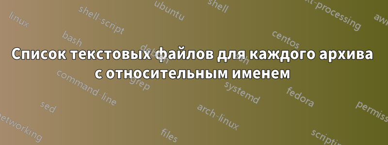 Список текстовых файлов для каждого архива с относительным именем