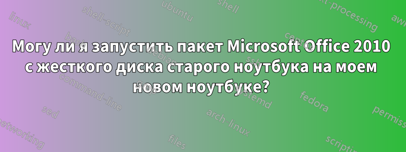 Могу ли я запустить пакет Microsoft Office 2010 с жесткого диска старого ноутбука на моем новом ноутбуке?