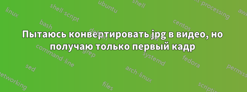 Пытаюсь конвертировать jpg в видео, но получаю только первый кадр