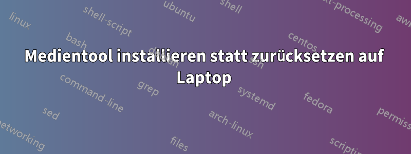 Medientool installieren statt zurücksetzen auf Laptop
