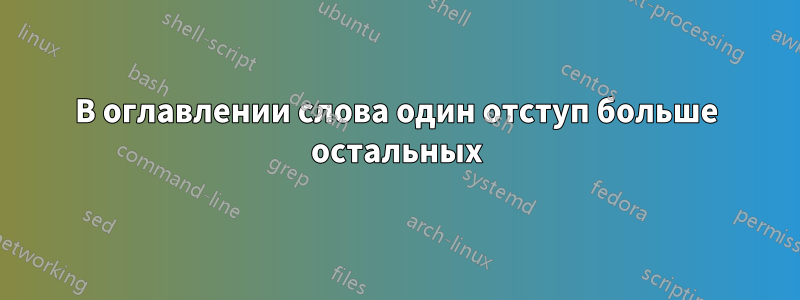 В оглавлении слова один отступ больше остальных