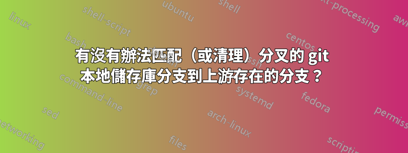 有沒有辦法匹配（或清理）分叉的 git 本地儲存庫分支到上游存在的分支？