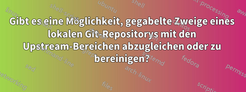 Gibt es eine Möglichkeit, gegabelte Zweige eines lokalen Git-Repositorys mit den Upstream-Bereichen abzugleichen oder zu bereinigen?