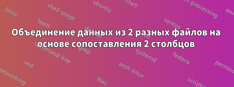 Объединение данных из 2 разных файлов на основе сопоставления 2 столбцов