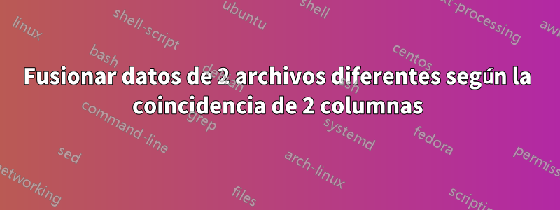 Fusionar datos de 2 archivos diferentes según la coincidencia de 2 columnas