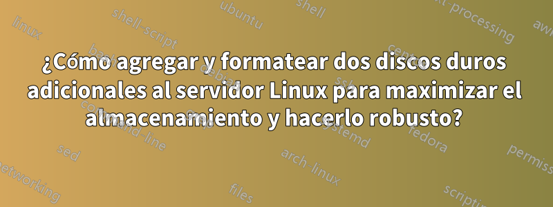 ¿Cómo agregar y formatear dos discos duros adicionales al servidor Linux para maximizar el almacenamiento y hacerlo robusto?