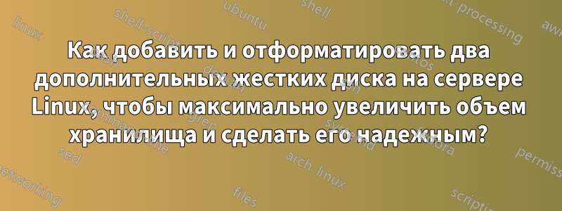 Как добавить и отформатировать два дополнительных жестких диска на сервере Linux, чтобы максимально увеличить объем хранилища и сделать его надежным?