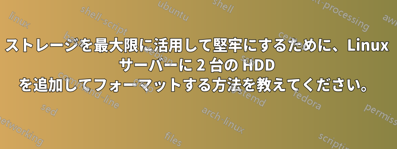 ストレージを最大限に活用して堅牢にするために、Linux サーバーに 2 台の HDD を追加してフォーマットする方法を教えてください。