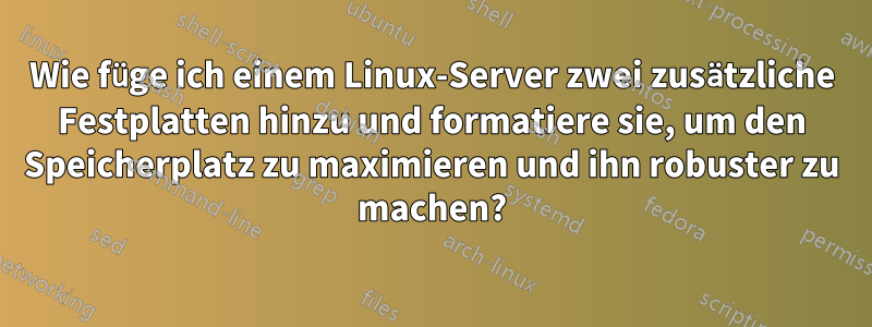 Wie füge ich einem Linux-Server zwei zusätzliche Festplatten hinzu und formatiere sie, um den Speicherplatz zu maximieren und ihn robuster zu machen?