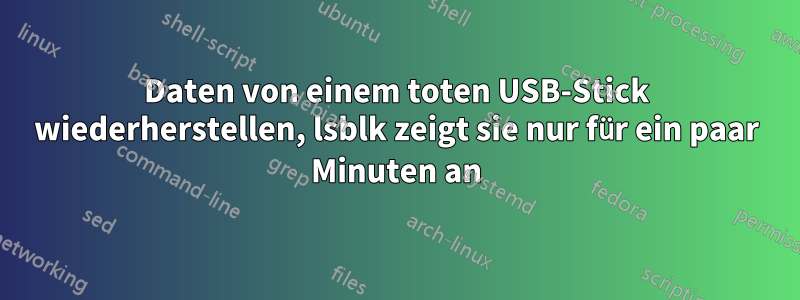 Daten von einem toten USB-Stick wiederherstellen, lsblk zeigt sie nur für ein paar Minuten an