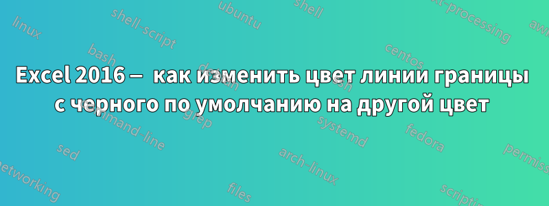 Excel 2016 — как изменить цвет линии границы с черного по умолчанию на другой цвет