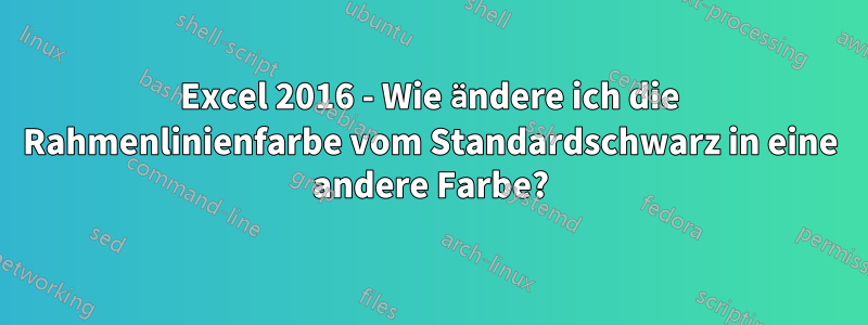 Excel 2016 - Wie ändere ich die Rahmenlinienfarbe vom Standardschwarz in eine andere Farbe?