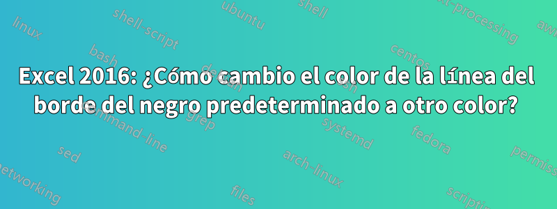 Excel 2016: ¿Cómo cambio el color de la línea del borde del negro predeterminado a otro color?