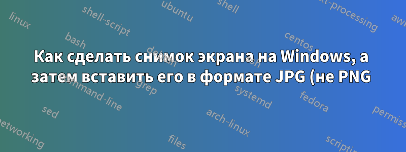 Как сделать снимок экрана на Windows, а затем вставить его в формате JPG (не PNG) в Gmail?