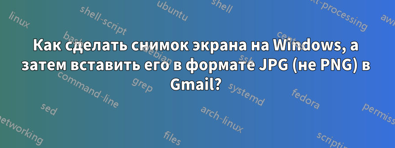 Как сделать снимок экрана на Windows, а затем вставить его в формате JPG (не PNG) в Gmail?