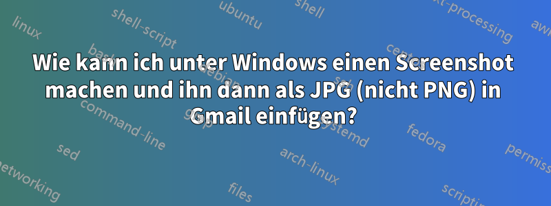 Wie kann ich unter Windows einen Screenshot machen und ihn dann als JPG (nicht PNG) in Gmail einfügen?