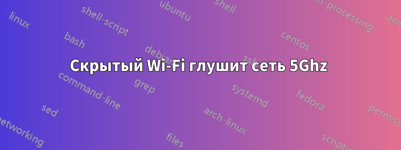 Скрытый Wi-Fi глушит сеть 5Ghz