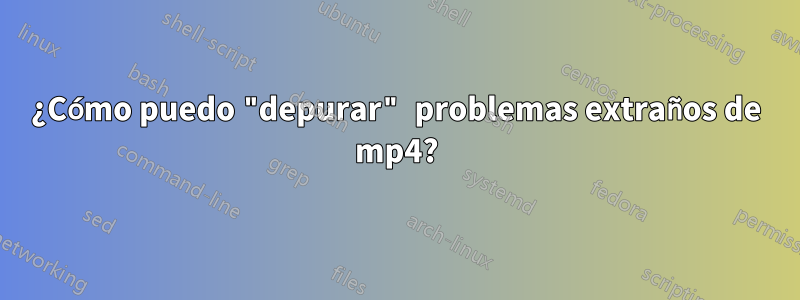 ¿Cómo puedo "depurar" problemas extraños de mp4?