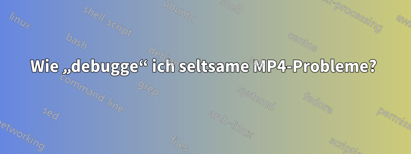 Wie „debugge“ ich seltsame MP4-Probleme?